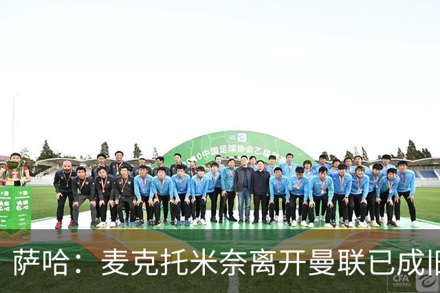 萨哈：麦克托米奈离开曼联已成旧事，加盟皇马将引人关注