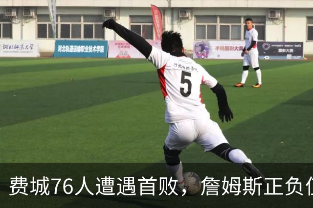 费城76人遭遇首败，詹姆斯正负值最低但仍维持通勤便利